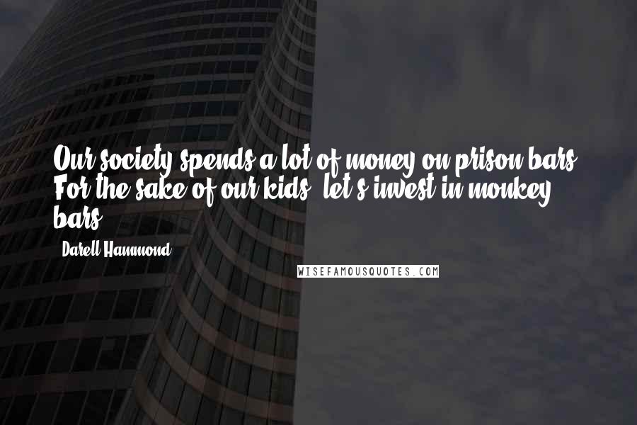 Darell Hammond Quotes: Our society spends a lot of money on prison bars. For the sake of our kids, let's invest in monkey bars.