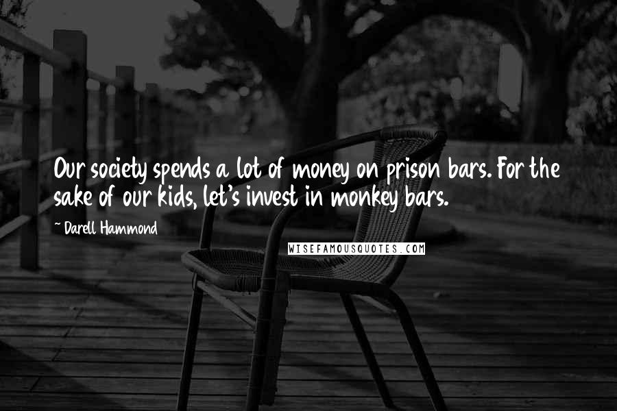 Darell Hammond Quotes: Our society spends a lot of money on prison bars. For the sake of our kids, let's invest in monkey bars.