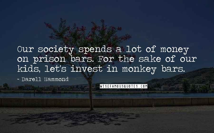 Darell Hammond Quotes: Our society spends a lot of money on prison bars. For the sake of our kids, let's invest in monkey bars.