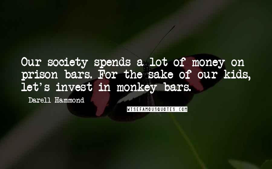 Darell Hammond Quotes: Our society spends a lot of money on prison bars. For the sake of our kids, let's invest in monkey bars.