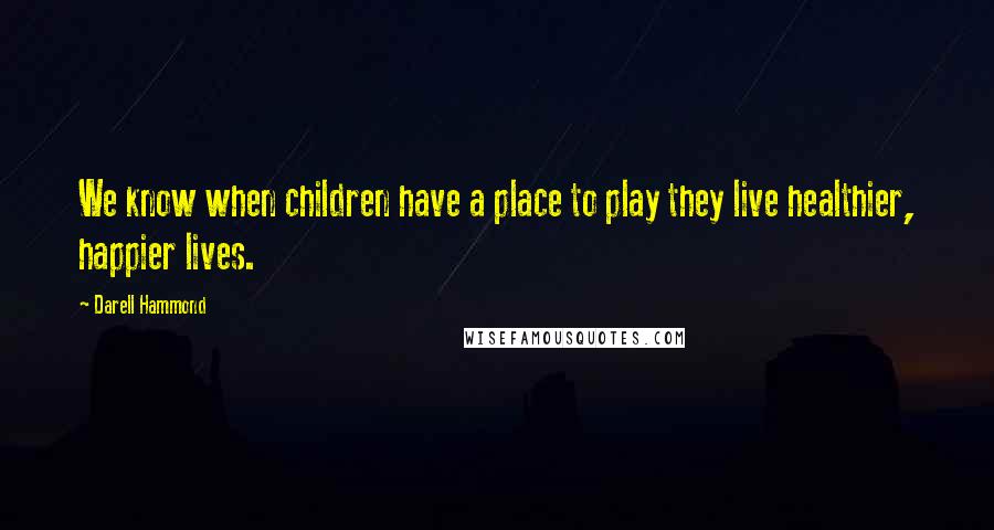 Darell Hammond Quotes: We know when children have a place to play they live healthier, happier lives.