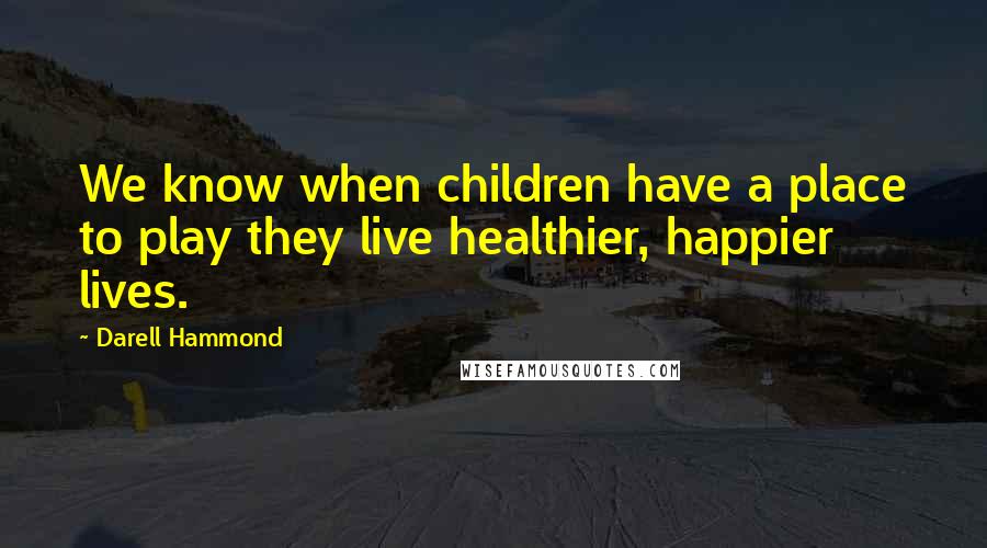 Darell Hammond Quotes: We know when children have a place to play they live healthier, happier lives.