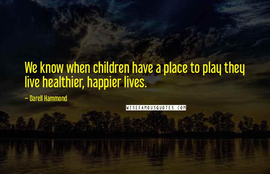 Darell Hammond Quotes: We know when children have a place to play they live healthier, happier lives.