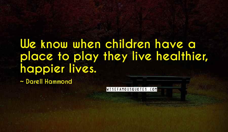 Darell Hammond Quotes: We know when children have a place to play they live healthier, happier lives.