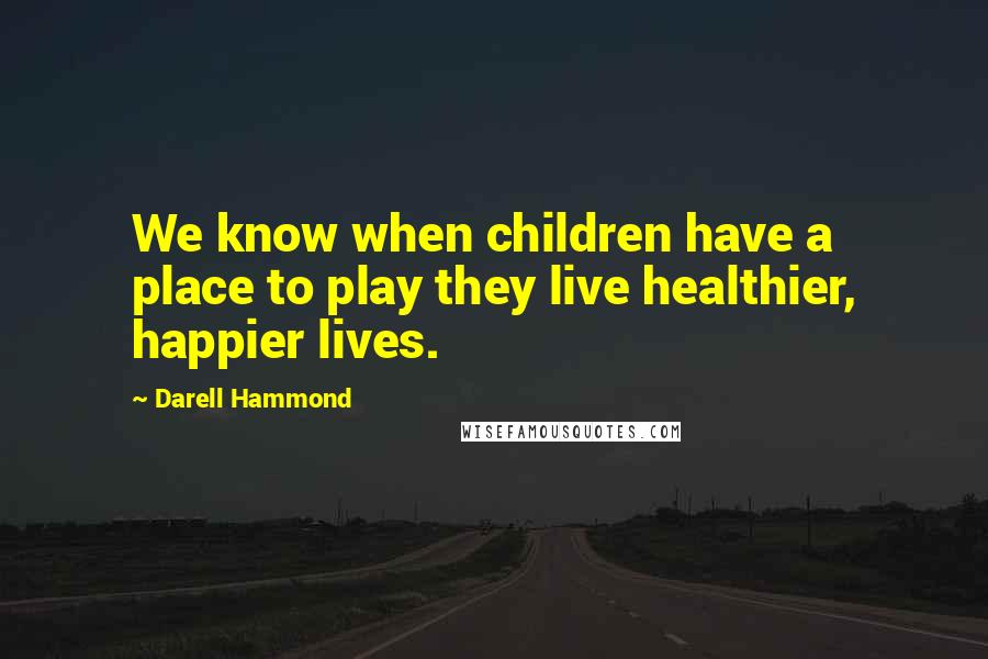 Darell Hammond Quotes: We know when children have a place to play they live healthier, happier lives.