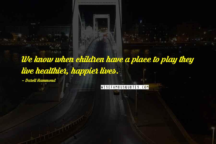 Darell Hammond Quotes: We know when children have a place to play they live healthier, happier lives.