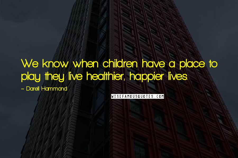 Darell Hammond Quotes: We know when children have a place to play they live healthier, happier lives.