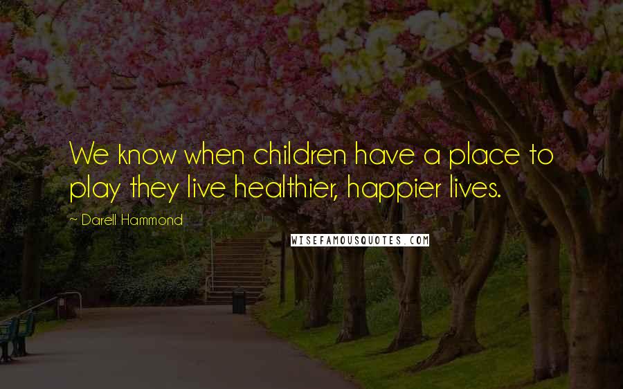 Darell Hammond Quotes: We know when children have a place to play they live healthier, happier lives.