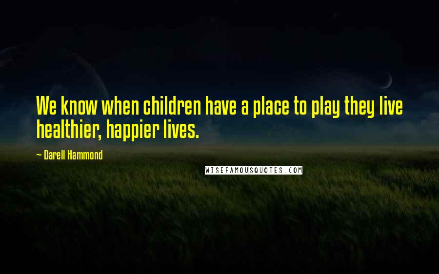 Darell Hammond Quotes: We know when children have a place to play they live healthier, happier lives.