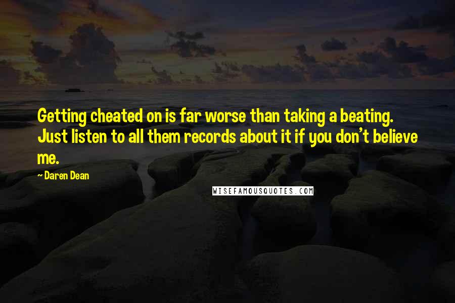 Daren Dean Quotes: Getting cheated on is far worse than taking a beating. Just listen to all them records about it if you don't believe me.