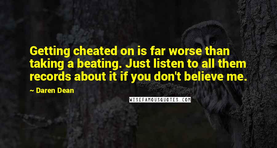 Daren Dean Quotes: Getting cheated on is far worse than taking a beating. Just listen to all them records about it if you don't believe me.