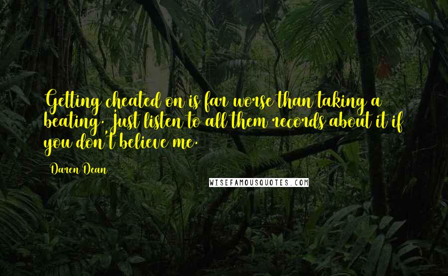 Daren Dean Quotes: Getting cheated on is far worse than taking a beating. Just listen to all them records about it if you don't believe me.