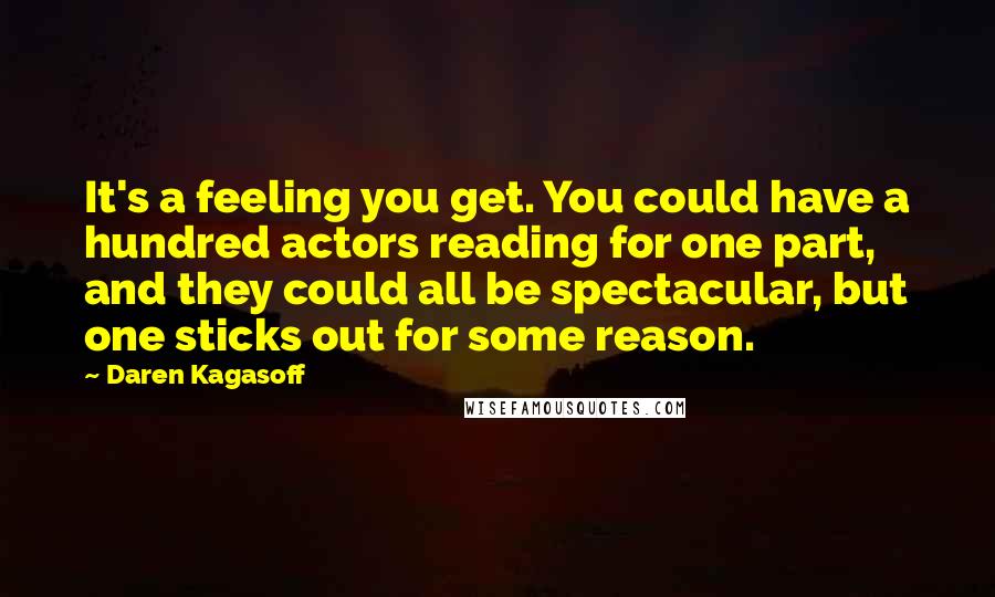 Daren Kagasoff Quotes: It's a feeling you get. You could have a hundred actors reading for one part, and they could all be spectacular, but one sticks out for some reason.