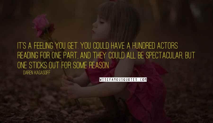Daren Kagasoff Quotes: It's a feeling you get. You could have a hundred actors reading for one part, and they could all be spectacular, but one sticks out for some reason.