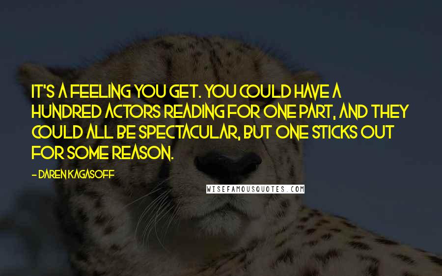Daren Kagasoff Quotes: It's a feeling you get. You could have a hundred actors reading for one part, and they could all be spectacular, but one sticks out for some reason.