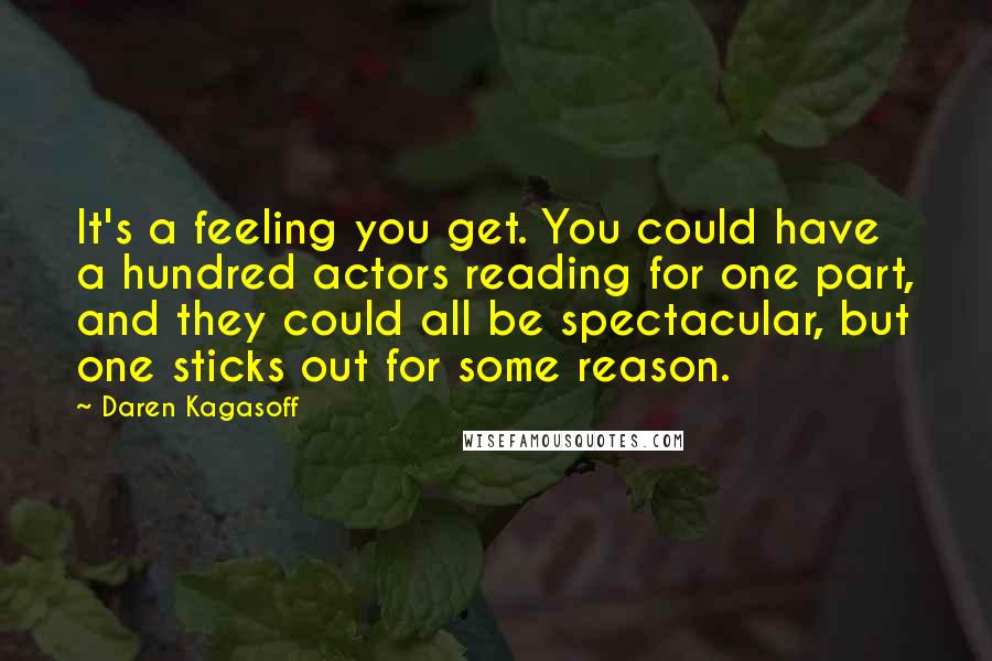Daren Kagasoff Quotes: It's a feeling you get. You could have a hundred actors reading for one part, and they could all be spectacular, but one sticks out for some reason.