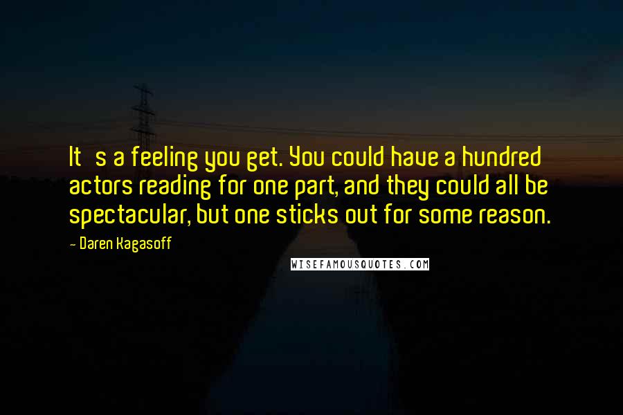 Daren Kagasoff Quotes: It's a feeling you get. You could have a hundred actors reading for one part, and they could all be spectacular, but one sticks out for some reason.