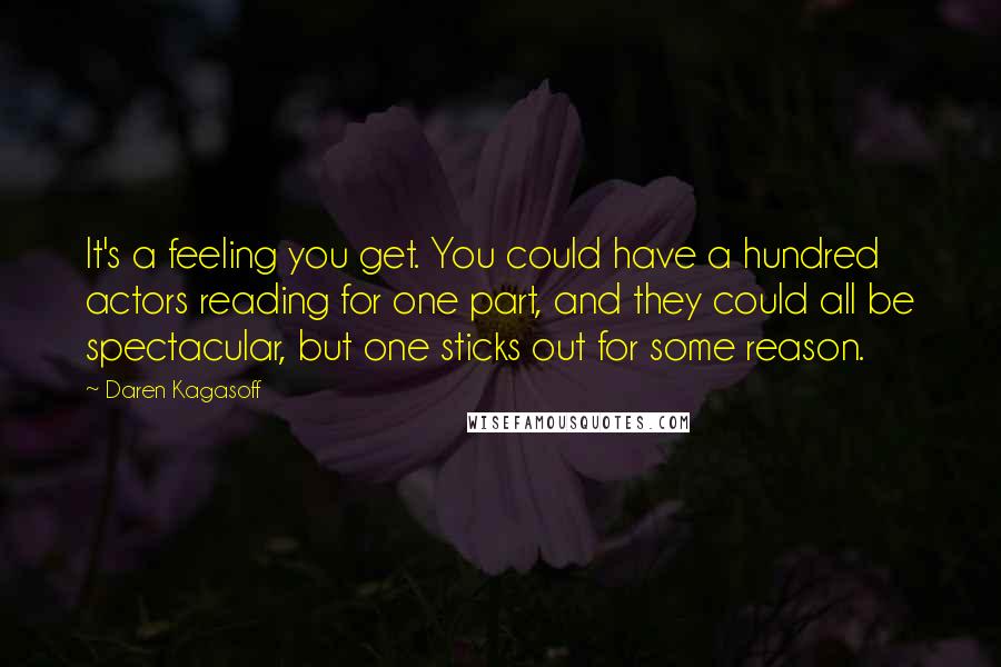 Daren Kagasoff Quotes: It's a feeling you get. You could have a hundred actors reading for one part, and they could all be spectacular, but one sticks out for some reason.