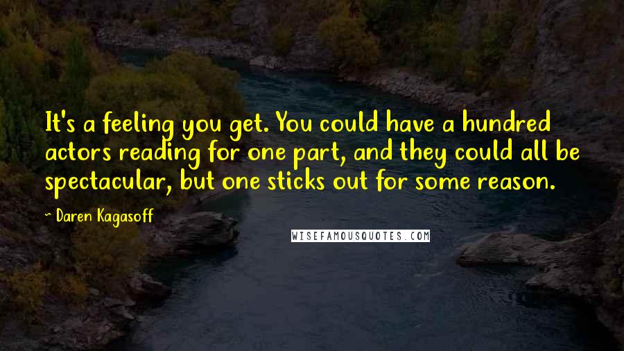 Daren Kagasoff Quotes: It's a feeling you get. You could have a hundred actors reading for one part, and they could all be spectacular, but one sticks out for some reason.