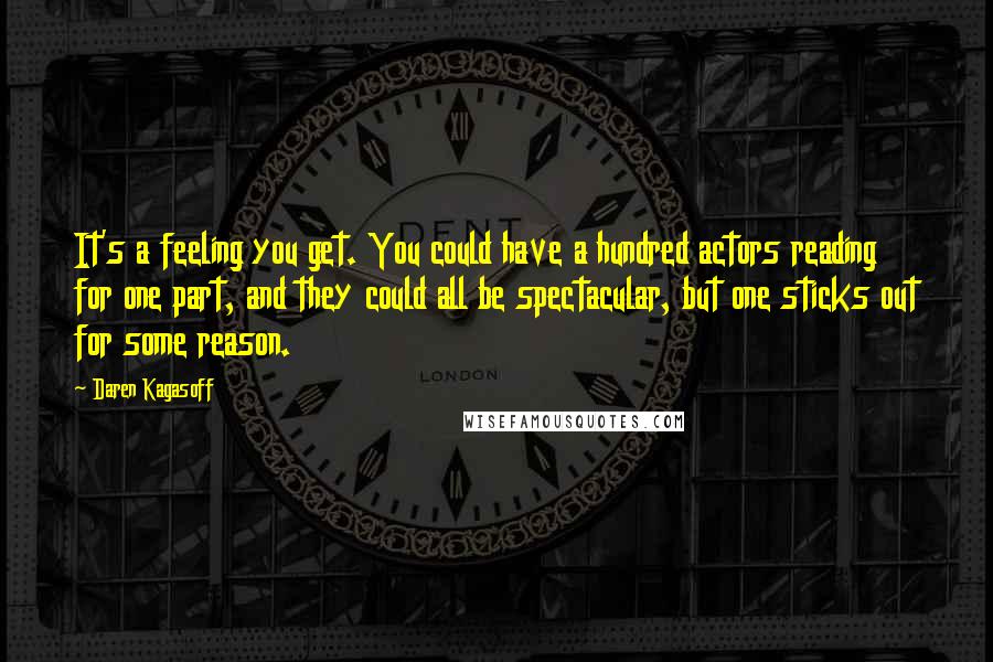 Daren Kagasoff Quotes: It's a feeling you get. You could have a hundred actors reading for one part, and they could all be spectacular, but one sticks out for some reason.