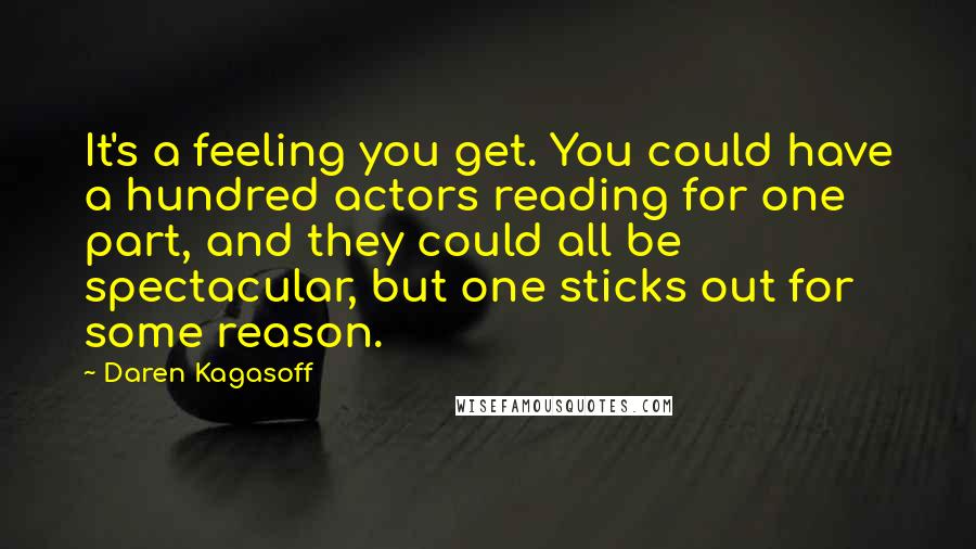 Daren Kagasoff Quotes: It's a feeling you get. You could have a hundred actors reading for one part, and they could all be spectacular, but one sticks out for some reason.