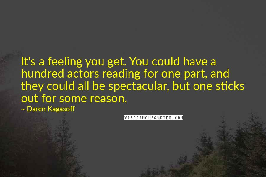 Daren Kagasoff Quotes: It's a feeling you get. You could have a hundred actors reading for one part, and they could all be spectacular, but one sticks out for some reason.