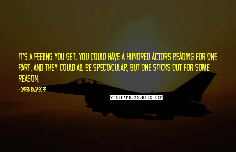 Daren Kagasoff Quotes: It's a feeling you get. You could have a hundred actors reading for one part, and they could all be spectacular, but one sticks out for some reason.