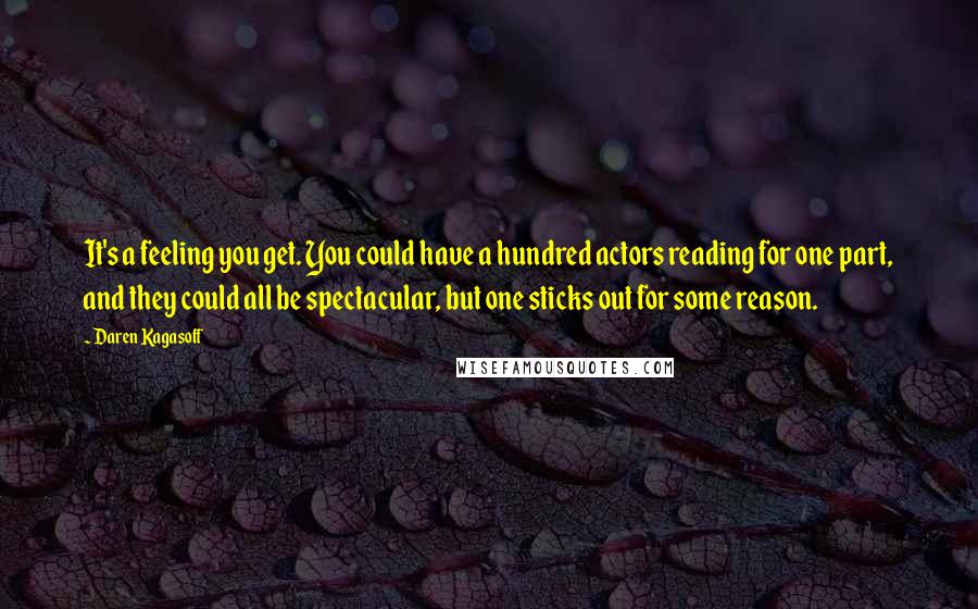 Daren Kagasoff Quotes: It's a feeling you get. You could have a hundred actors reading for one part, and they could all be spectacular, but one sticks out for some reason.