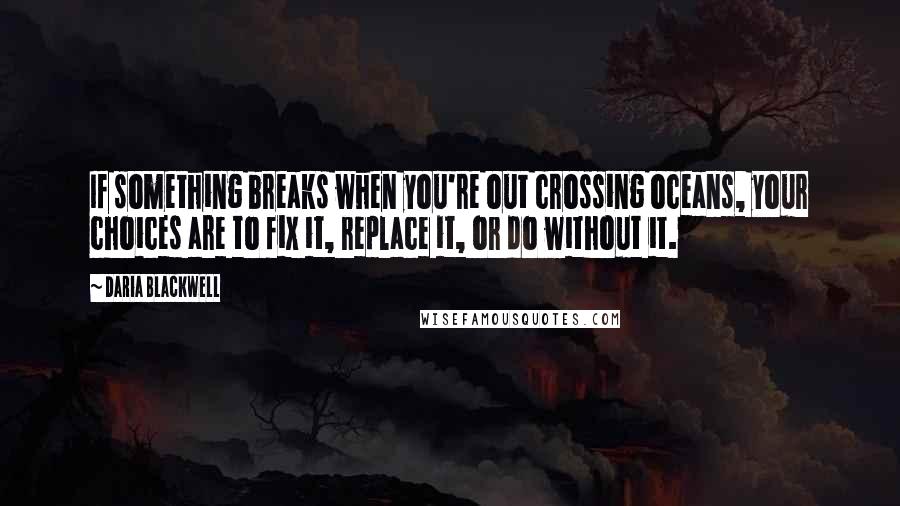 Daria Blackwell Quotes: If something breaks when you're out crossing oceans, your choices are to fix it, replace it, or do without it.