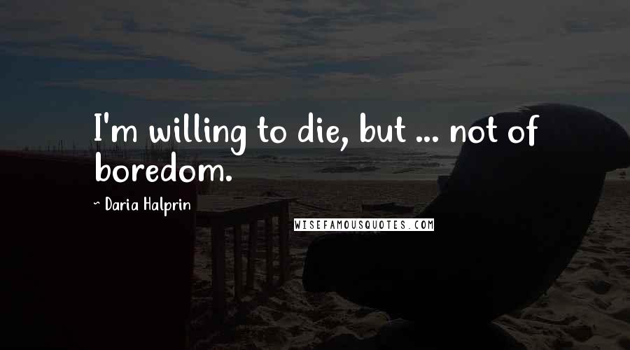 Daria Halprin Quotes: I'm willing to die, but ... not of boredom.