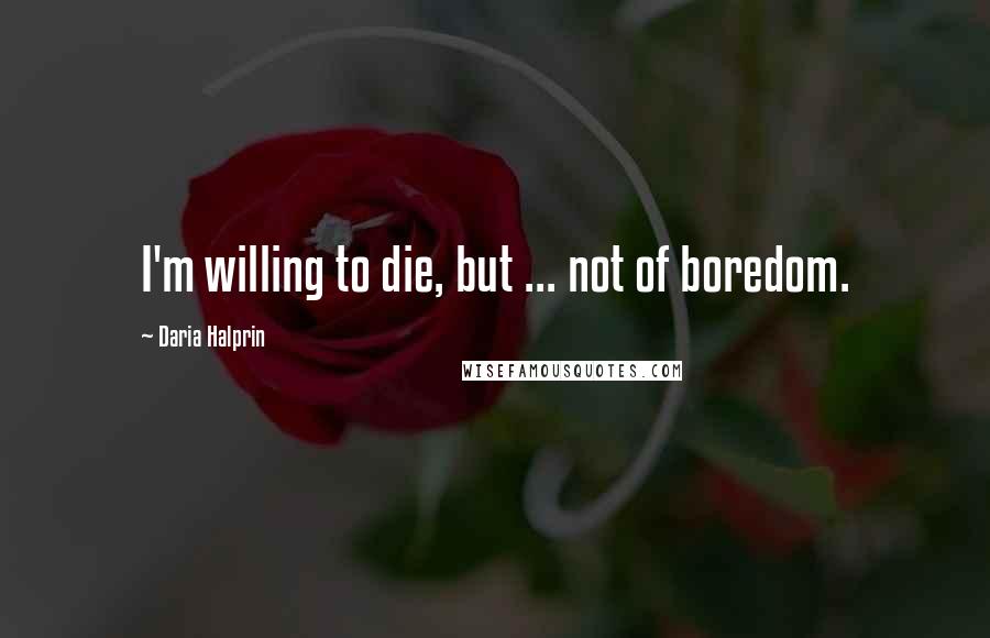 Daria Halprin Quotes: I'm willing to die, but ... not of boredom.