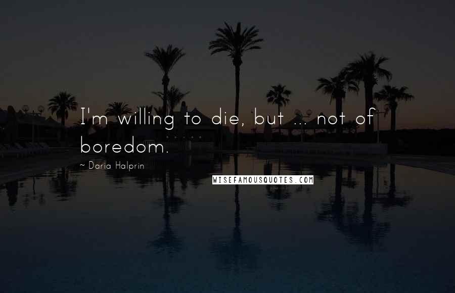 Daria Halprin Quotes: I'm willing to die, but ... not of boredom.