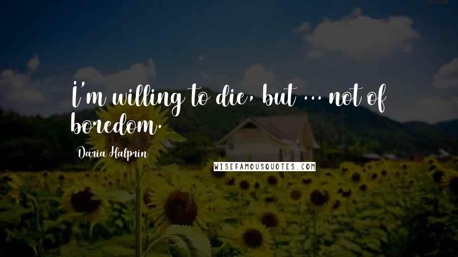 Daria Halprin Quotes: I'm willing to die, but ... not of boredom.