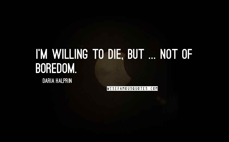 Daria Halprin Quotes: I'm willing to die, but ... not of boredom.