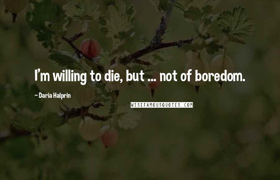 Daria Halprin Quotes: I'm willing to die, but ... not of boredom.