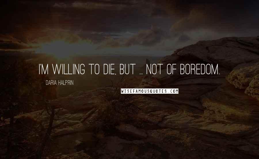 Daria Halprin Quotes: I'm willing to die, but ... not of boredom.