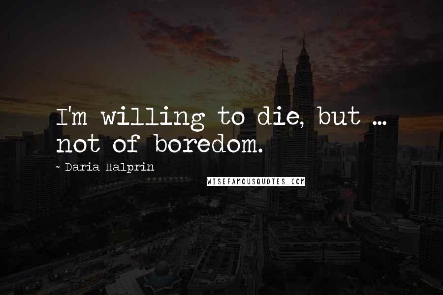 Daria Halprin Quotes: I'm willing to die, but ... not of boredom.