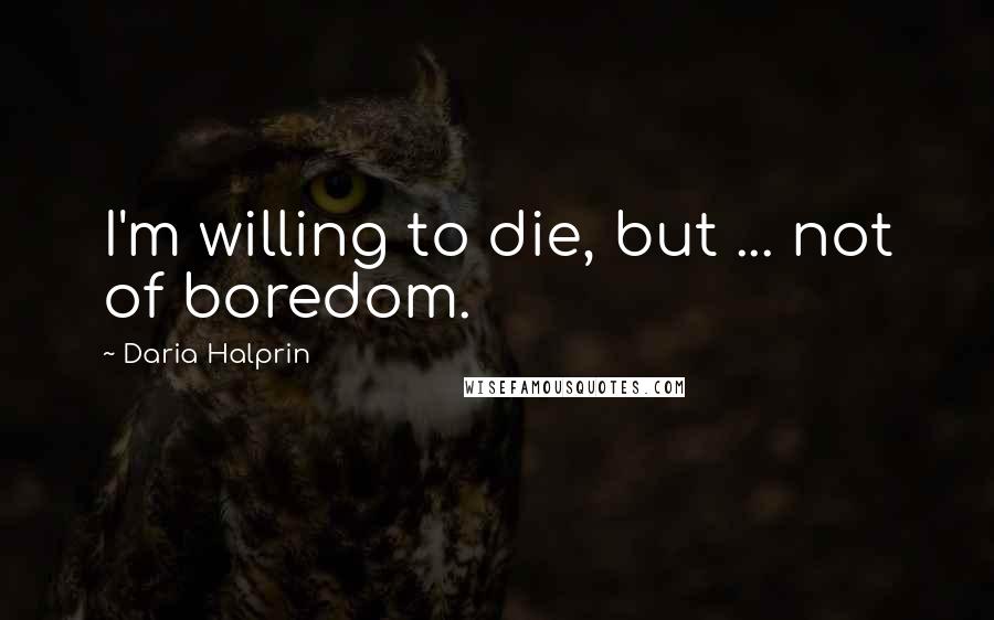 Daria Halprin Quotes: I'm willing to die, but ... not of boredom.