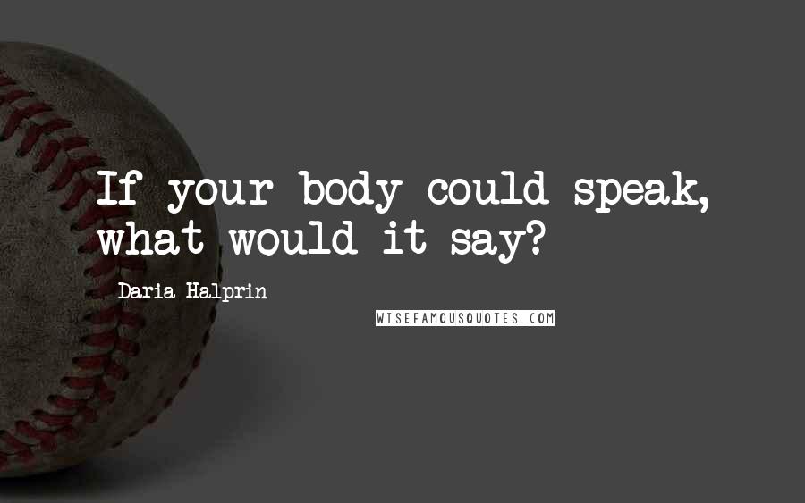 Daria Halprin Quotes: If your body could speak, what would it say?