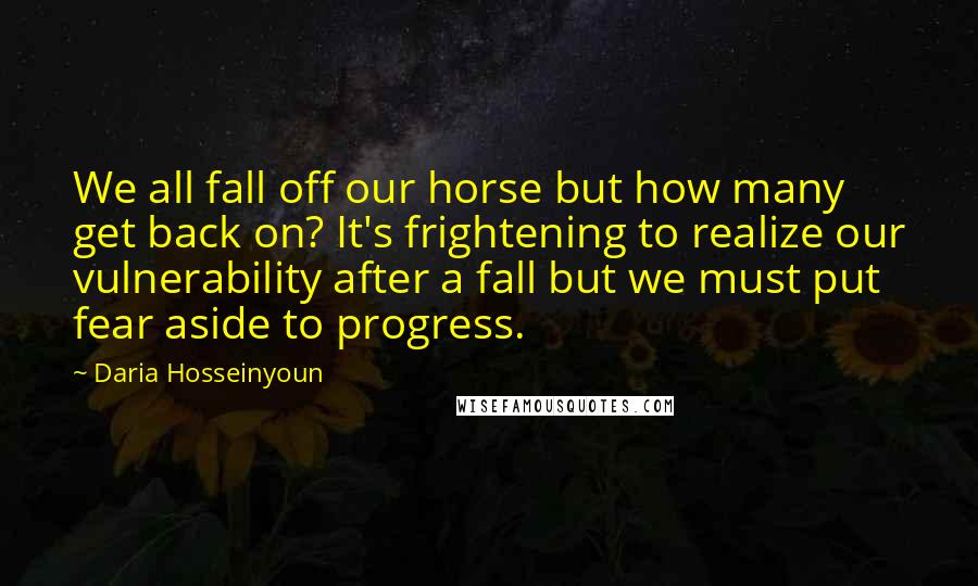 Daria Hosseinyoun Quotes: We all fall off our horse but how many get back on? It's frightening to realize our vulnerability after a fall but we must put fear aside to progress.