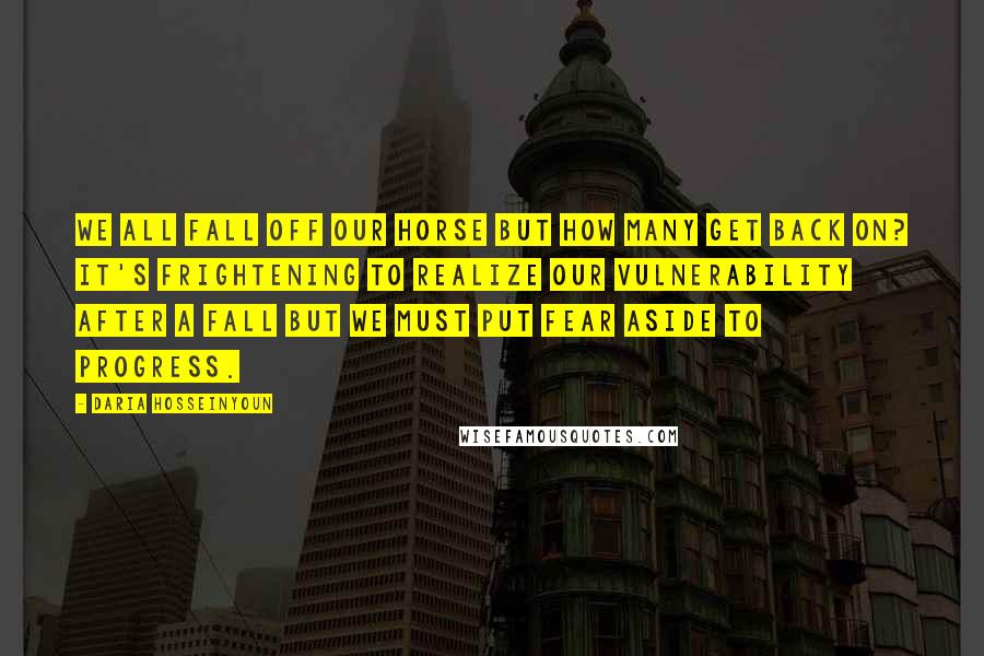 Daria Hosseinyoun Quotes: We all fall off our horse but how many get back on? It's frightening to realize our vulnerability after a fall but we must put fear aside to progress.