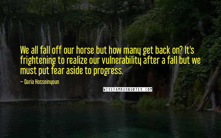 Daria Hosseinyoun Quotes: We all fall off our horse but how many get back on? It's frightening to realize our vulnerability after a fall but we must put fear aside to progress.