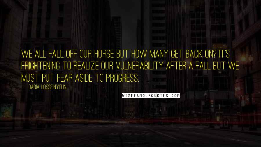 Daria Hosseinyoun Quotes: We all fall off our horse but how many get back on? It's frightening to realize our vulnerability after a fall but we must put fear aside to progress.