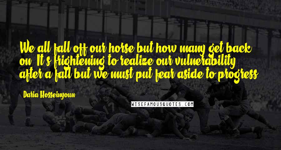 Daria Hosseinyoun Quotes: We all fall off our horse but how many get back on? It's frightening to realize our vulnerability after a fall but we must put fear aside to progress.