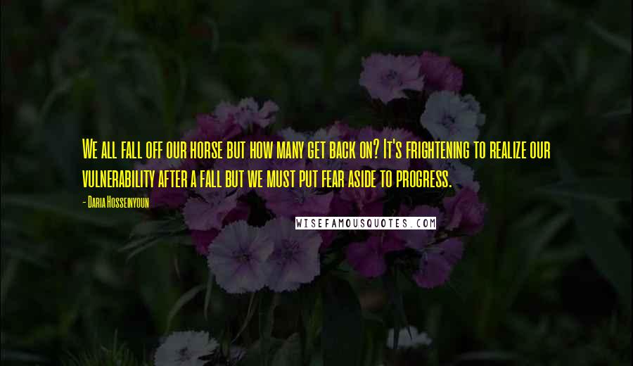 Daria Hosseinyoun Quotes: We all fall off our horse but how many get back on? It's frightening to realize our vulnerability after a fall but we must put fear aside to progress.