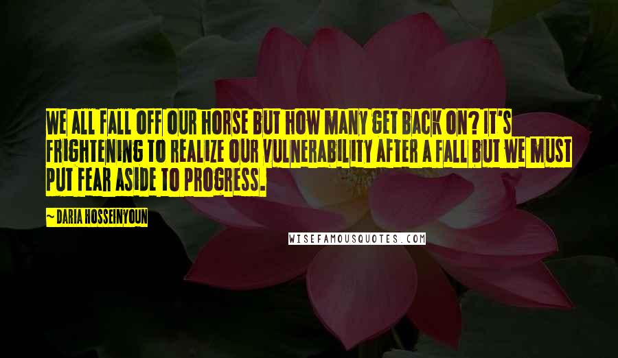 Daria Hosseinyoun Quotes: We all fall off our horse but how many get back on? It's frightening to realize our vulnerability after a fall but we must put fear aside to progress.