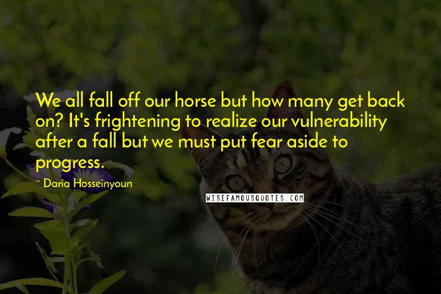 Daria Hosseinyoun Quotes: We all fall off our horse but how many get back on? It's frightening to realize our vulnerability after a fall but we must put fear aside to progress.