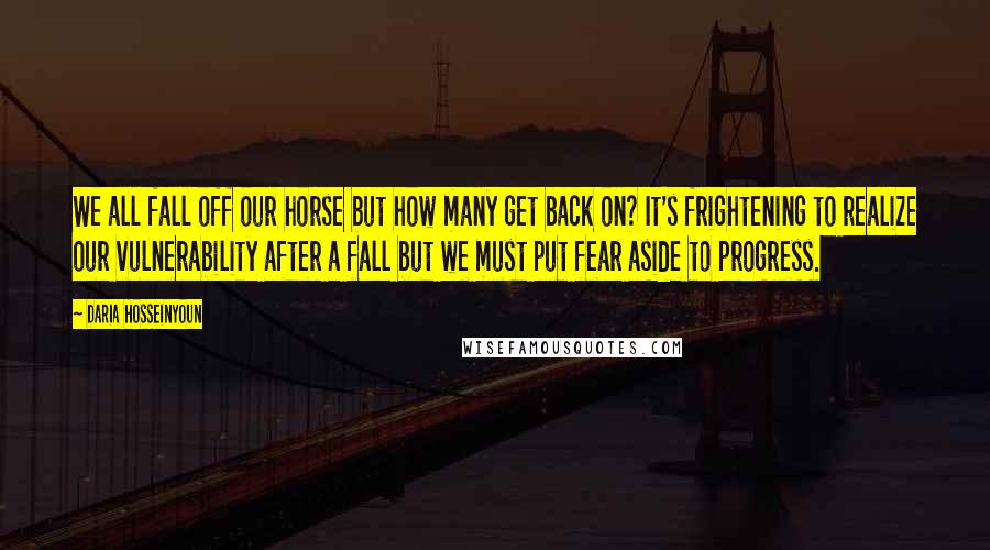 Daria Hosseinyoun Quotes: We all fall off our horse but how many get back on? It's frightening to realize our vulnerability after a fall but we must put fear aside to progress.
