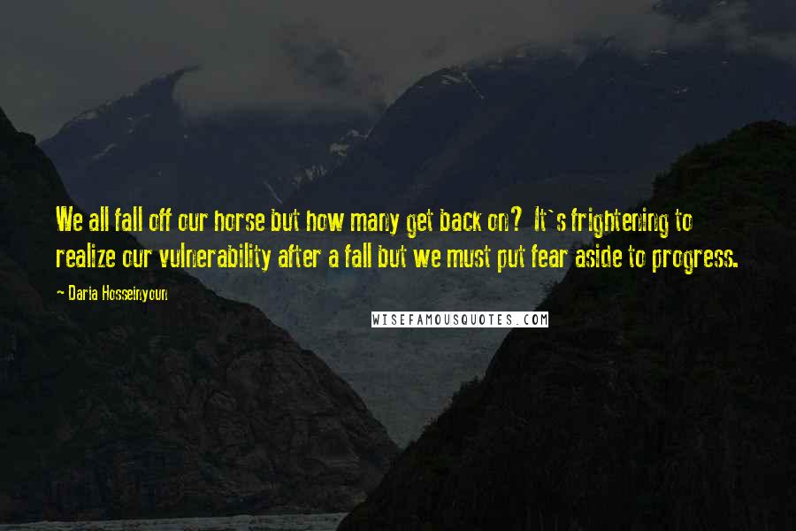 Daria Hosseinyoun Quotes: We all fall off our horse but how many get back on? It's frightening to realize our vulnerability after a fall but we must put fear aside to progress.