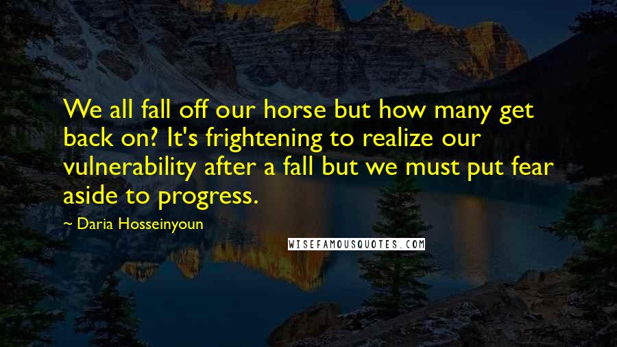 Daria Hosseinyoun Quotes: We all fall off our horse but how many get back on? It's frightening to realize our vulnerability after a fall but we must put fear aside to progress.